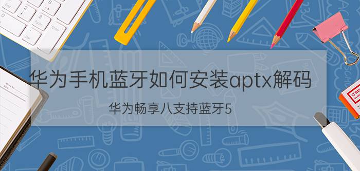 华为手机蓝牙如何安装aptx解码 华为畅享八支持蓝牙5.0吗？